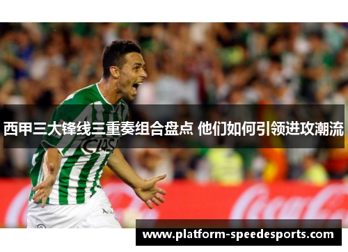 西甲三大锋线三重奏组合盘点 他们如何引领进攻潮流 西甲三大锋线三重奏组合盘点 他们如何引领进攻潮流