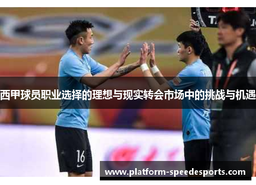 西甲球员职业选择的理想与现实转会市场中的挑战与机遇 西甲球员职业选择的理想与现实转会市场中的挑战与机遇