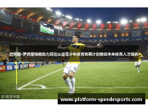 詹姆斯·罗德里格斯助力哥伦比亚青少年体育发展计划推动未来体育人才培养