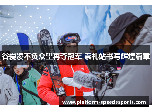 谷爱凌不负众望再夺冠军 崇礼站书写辉煌篇章