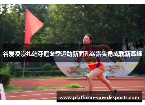 谷爱凌崇礼站夺冠冬季运动新面孔崭露头角成就新高峰