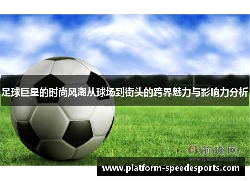 足球巨星的时尚风潮从球场到街头的跨界魅力与影响力分析