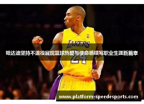 哈达迪坚持不退役展现篮球热爱与使命感续写职业生涯新篇章