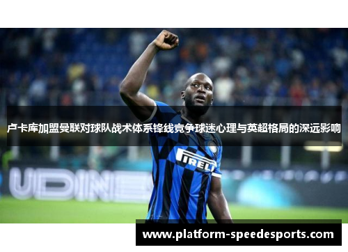 卢卡库加盟曼联对球队战术体系锋线竞争球迷心理与英超格局的深远影响 卢卡库加盟曼联对球队战术体系锋线竞争球迷心理与英超格局的深远影响