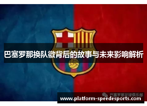 巴塞罗那换队徽背后的故事与未来影响解析
