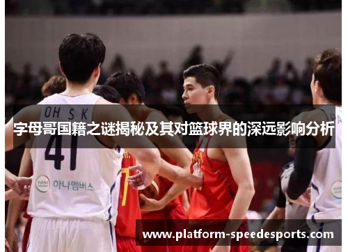 字母哥国籍之谜揭秘及其对篮球界的深远影响分析